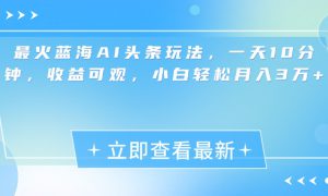 最新蓝海AI头条玩法，一天10分钟，收益可观，小白轻松月入3万