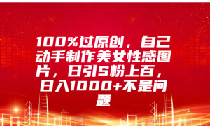 100%过原创，自己动手制作美女性感图片，日引S粉上百，日入1000 不是问题