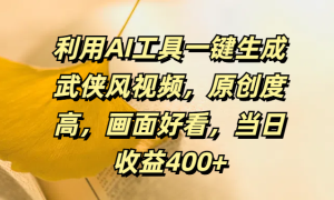 利用AI工具一键生成武侠风视频，原创度高，画面好看，当日收益400