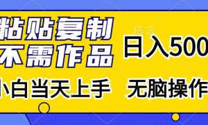 粘贴复制无需作品，日入500 ，小白当天上手，无脑操作