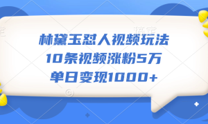 林黛玉怼人视频玩法，10条视频涨粉5万，单日变现1000