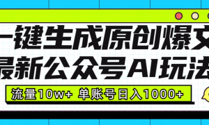 最新公众号AI玩法！一键生成原创爆文，流量10w ，单账号日入1000