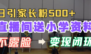 直播间送小学资料，每天引流家长粉500 ，变现闭环模式！