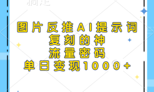 图片反推AI提示词，复刻的神，流量密码，单日变现1000