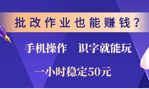 批改作业也能赚钱？0门槛手机项目，识字就能玩！一小时稳定50元！