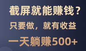 截屏就能赚钱？0门槛，只要做，100%有收益的一个项目，一天躺赚500