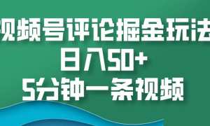 视频号评论掘金玩法，日入50 ，5分钟一条视频！