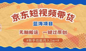 京东短视频带货 2025新风口 批量搬运 单号月入过万 上不封顶