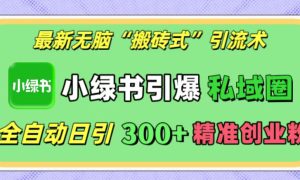 最新无脑“搬砖式”引流术，小绿书引爆私域圈，全自动日引300 精准创业粉！