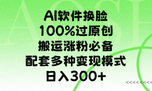 AI软件换脸，100%过原创，搬运涨粉必备，配套多种变现模式，日入300