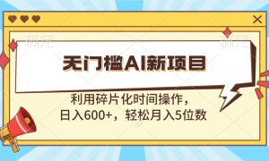 无门槛AI新项目，利用碎片化时间操作，日入600 ，轻松月入5位数