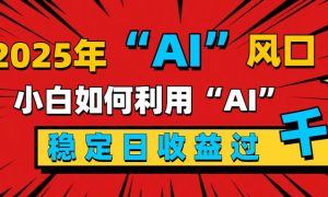 2025“ AI ”风口，新手小白如何利用ai，每日收益稳定过千