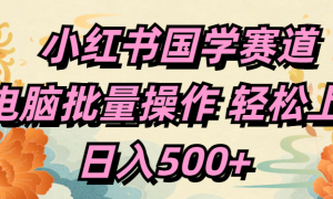 小红书国学赛道 单电脑批量操作 轻松上手 日入500