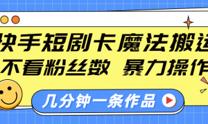 快手短剧卡魔法搬运，不看粉丝数，暴力操作，几分钟一条作品，小白也能快速上手！