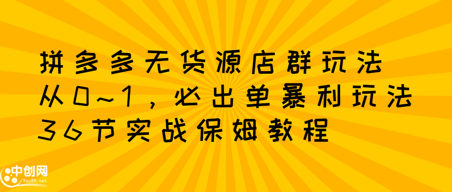 拼多多无货源店群玩法：从0~1，36节实战保姆教程，?极速起店必出单