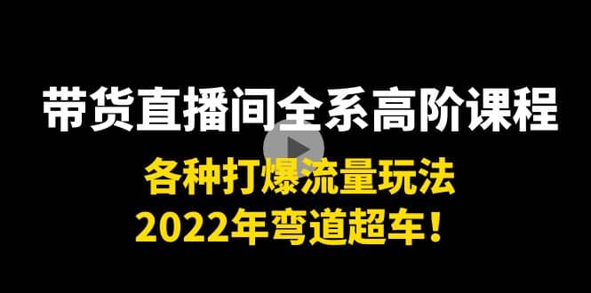 带货直播间全系高阶课程：各种打爆流量玩法，2022年弯道超车