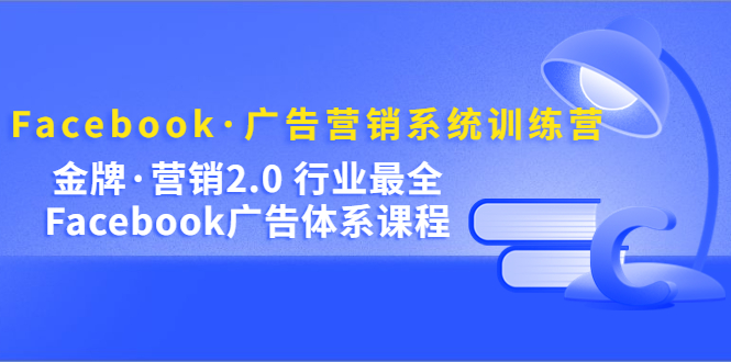 Facebook·广告营销系统训练营：金牌·营销2.0 行业最全Facebook广告·体系