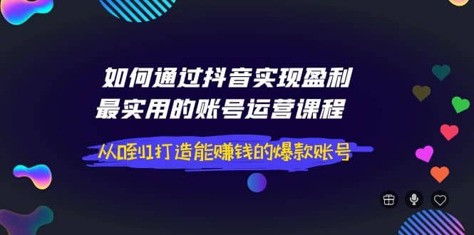 如何通过抖音实现盈利，最实用的账号运营课程 从0到1打造能赚钱的爆款账号