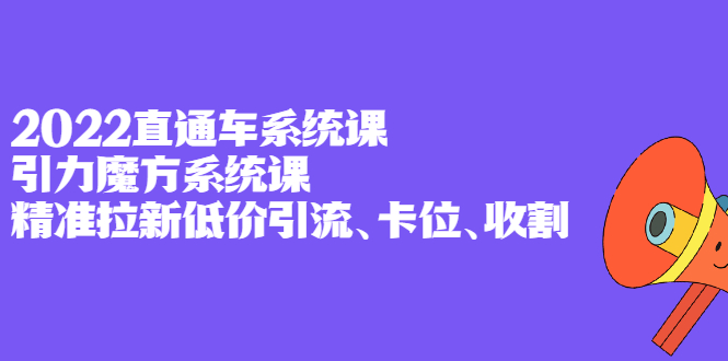 2022直通车系统课 引力魔方系统课，精准拉新低价引流、卡位、收割