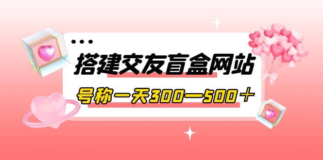 搭建交友盲盒网站，号称一天300—500＋【源码 教程】