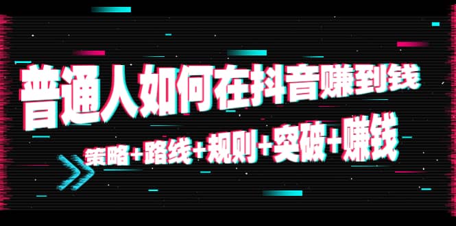 普通人如何在抖音赚到钱：策略 路线 规则 突破 赚钱（10节课）