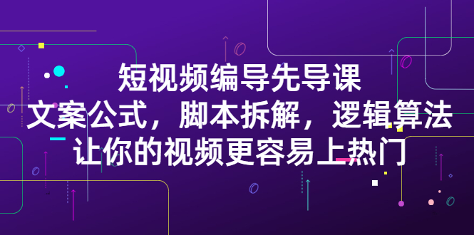 短视频编导先导课：?文案公式，脚本拆解，逻辑算法，让你的视频更容易上热门