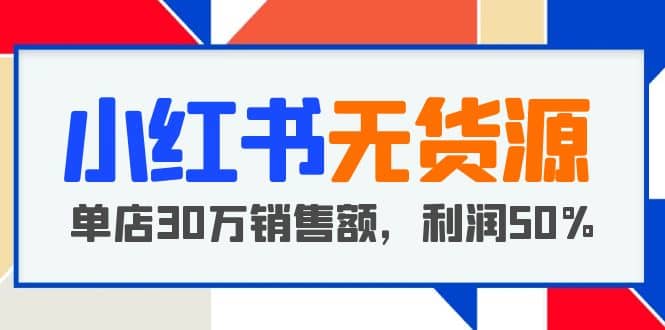 小红书无货源项目：从0-1从开店到爆单，单店30万销售额，利润50%，干货分享