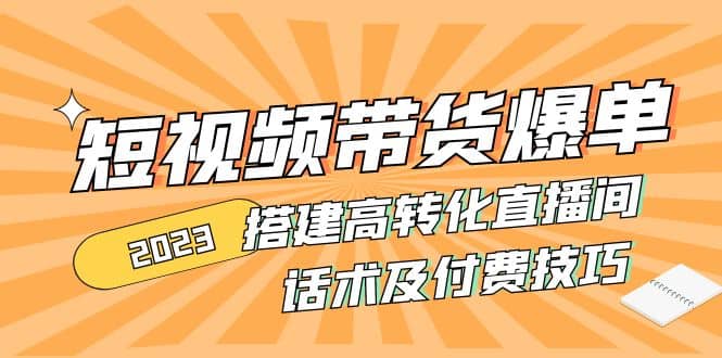 2023短视频带货爆单 搭建高转化直播间 话术及付费技巧(无水印)