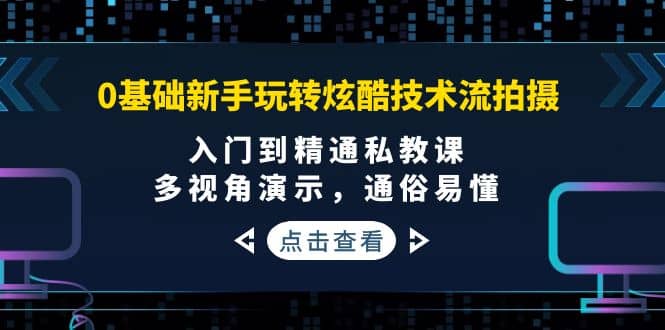 0基础新手玩转炫酷技术流拍摄：入门到精通私教课，多视角演示，通俗易懂