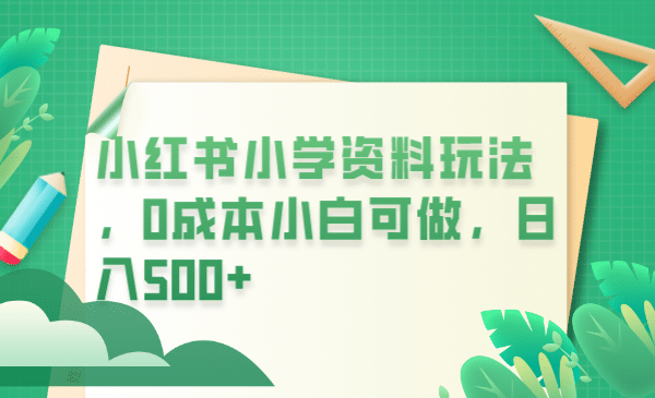 小红书小学资料玩法，0成本小白可做日入500 （教程 资料）