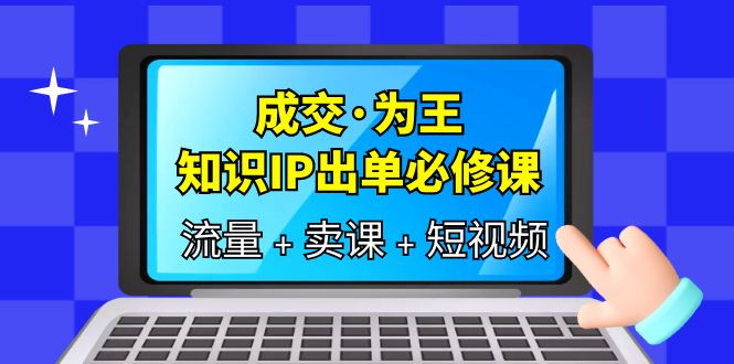 成交·为王，知识·IP出单必修课（流量 卖课 短视频）