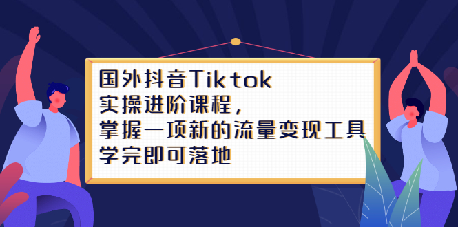 Tiktok实操进阶课程，掌握一项新的流量变现工具，学完即可落地