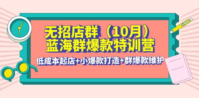 无招店群·蓝海群爆款特训营(10月新课) 低成本起店 小爆款打造 群爆款维护