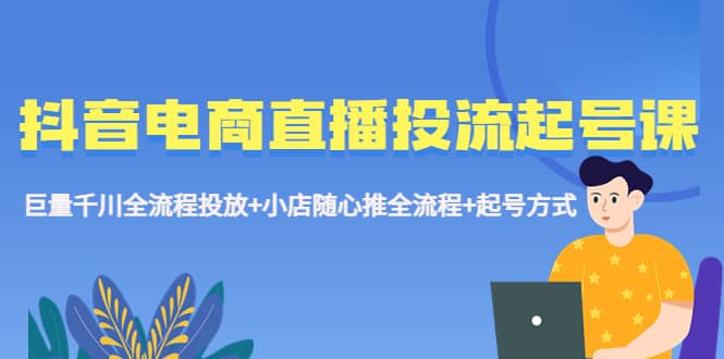 抖音电商直播投流起号课程 巨量千川全流程投放 小店随心推全流程 起号方式