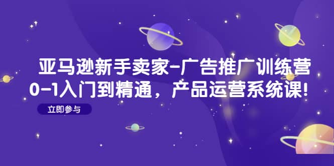 亚马逊新手卖家-广告推广训练营：0-1入门到精通，产品运营系统课