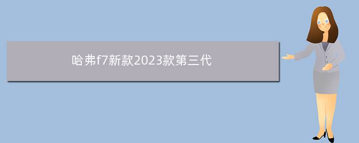 哈弗f7新款2023款第三代(飞凡f7磷酸铁锂版本上市时间)