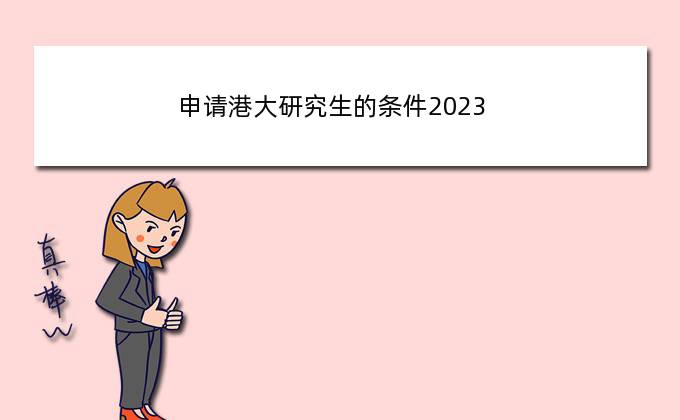 申请港大研究生的条件2023，港科广2023年硕士申请条件