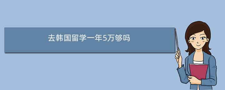 去韩国留学一年5万够吗(世宗大学留学一年总共多少钱)