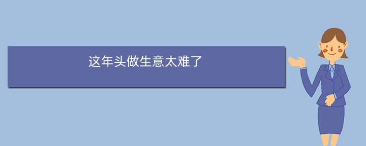 这年头做生意太难了(为什么现在有些生意很难做)