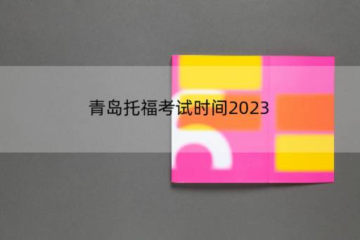 青岛托福考试时间2023？2023年托福考试时间表全年