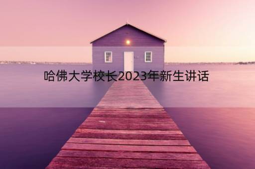 哈佛大学校长2023年新生讲话(哈佛大学是一所怎样的大学)