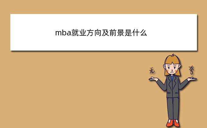 mba就业方向及前景是什么？(mba学完之后做什么)