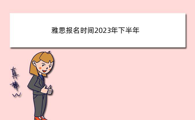 雅思报名时间2023年下半年(雅思考试报名条件及时间)