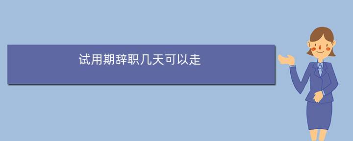 试用期辞职几天可以走(辞职信交了多久能走)