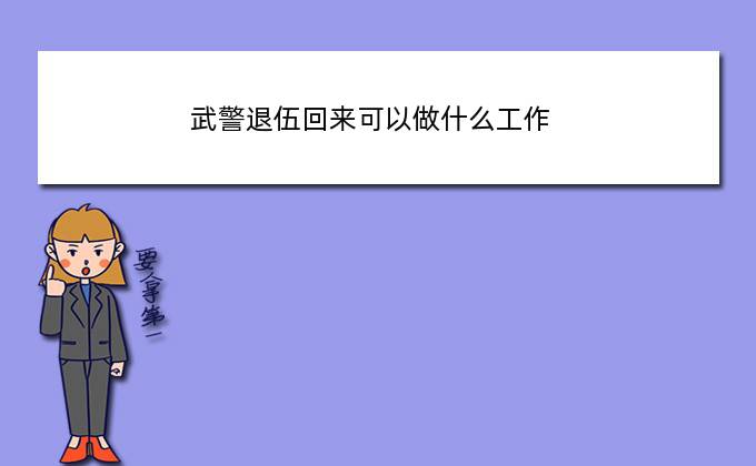 武警退伍回来可以做什么工作(消防员退伍后干什么)