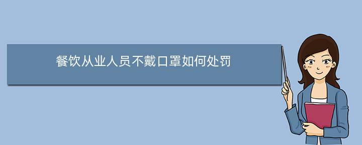 餐饮从业人员不戴口罩如何处罚(餐饮服务人员切酱牛肉要戴口罩吗)